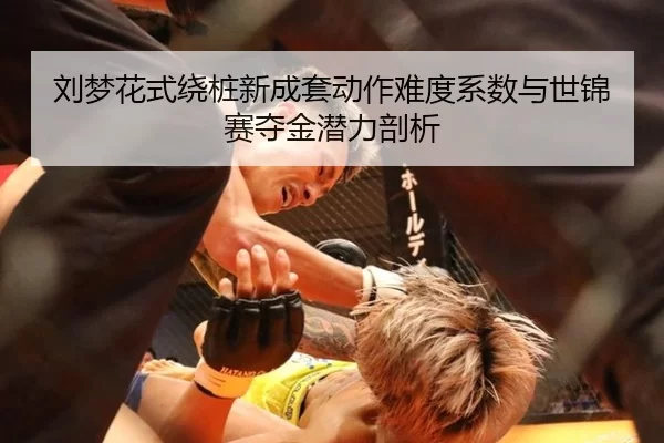 刘梦花式绕桩新成套动作难度系数与世锦赛夺金潜力剖析