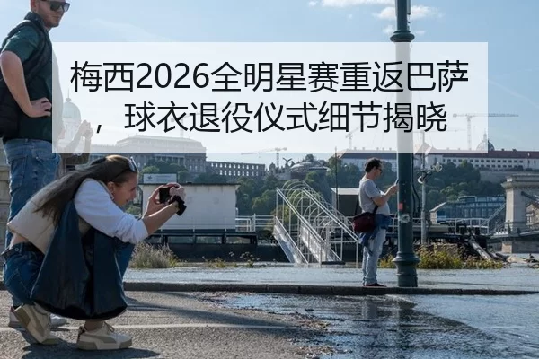 梅西2026全明星赛重返巴萨，球衣退役仪式细节揭晓